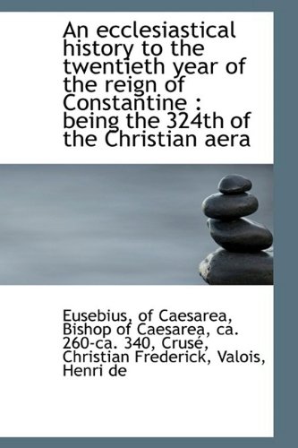 An Ecclesiastical History to the Twentieth Year of the Reign of Constantine: Being the 324th of the Christian Aera (9781110317004) by Eusebius