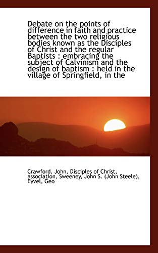 Debate on the Points of Difference in Faith and Practice Between the Two Religious Bodies Known As the Disciples of Christ and the Regular Baptists (9781110349210) by Crawford, John