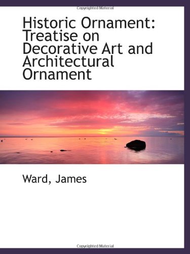 Historic Ornament: Treatise on Decorative Art and Architectural Ornament (9781110357826) by James