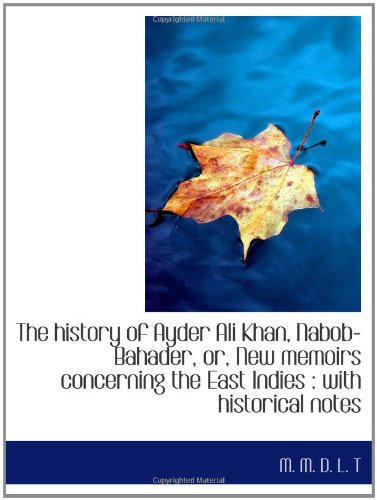The history of Ayder Ali Khan, Nabob-Bahader, or, New memoirs concerning the East Indies : with hist - M. M. D. L. T
