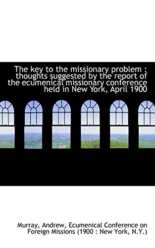The Key to the Missionary Problem: Thoughts Suggested by the Report of the Ecumenical Missionary Conference Held in New York, April 1900 (9781110361595) by Murray, Andrew