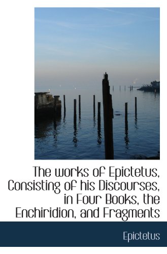 The works of Epictetus, Consisting of his Discourses, in Four Books, the Enchiridion, and Fragments (9781110377626) by Epictetus, .