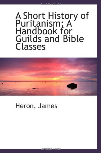 A Short History of Puritanism; A Handbook for Guilds and Bible Classes (9781110383474) by James
