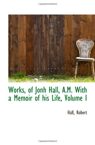 Works, of Jonh Hall, A.M. With a Memoir of his Life, Volume I (9781110391103) by Robert
