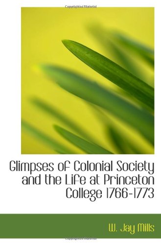 Imagen de archivo de Glimpses of Colonial Society and the Life at Princeton College 1766-1773 a la venta por Revaluation Books