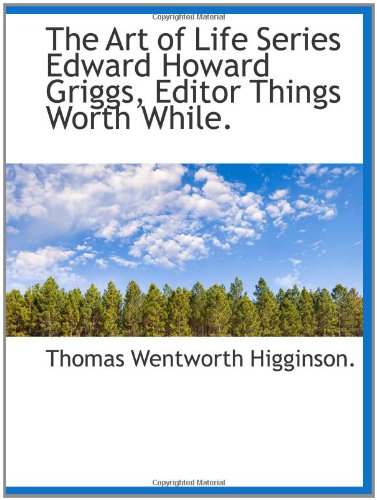 The Art of Life Series Edward Howard Griggs, Editor Things Worth While. (9781110620661) by Higginson., Thomas Wentworth