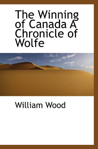 The Winning of Canada A Chronicle of Wolfe (9781110635603) by Wood, William
