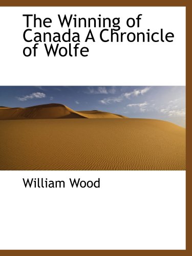 The Winning of Canada A Chronicle of Wolfe (9781110635610) by Wood, William