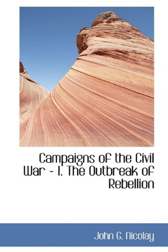 Campaigns of the Civil War - I: The Outbreak of Rebellion (Bibliolife Reproduction Series) (9781110701629) by Nicolay, John G.