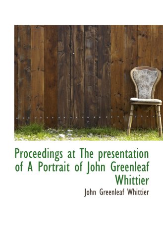 Proceedings at The presentation of A Portrait of John Greenleaf Whittier (9781110707188) by Whittier, John Greenleaf