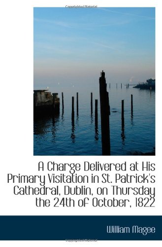 A Charge Delivered at His Primary Visitation in St. Patrick's Cathedral, Dublin, on Thursday the 24t (9781110712380) by Magee, William