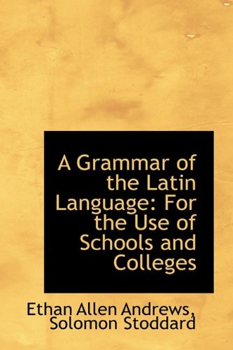 A Grammar of the Latin Language: For the Use of Schools and Colleges (9781110716388) by Andrews, Ethan Allen