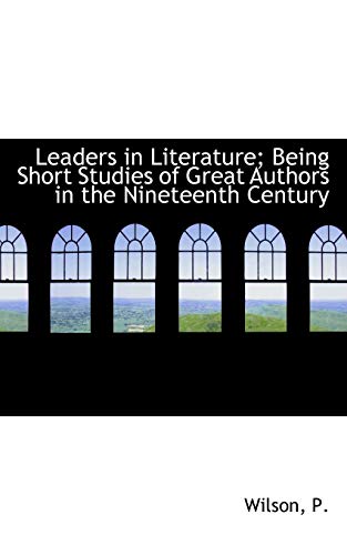 Leaders in Literature; Being Short Studies of Great Authors in the Nineteenth Century (9781110733347) by P., Wilson