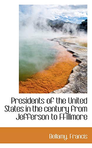 Presidents of the United States in the century from Jefferson to FFillmore (9781110736096) by Francis, Bellamy