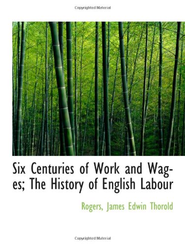 Six Centuries of Work and Wages; The History of English Labour (9781110737659) by James Edwin Thorold