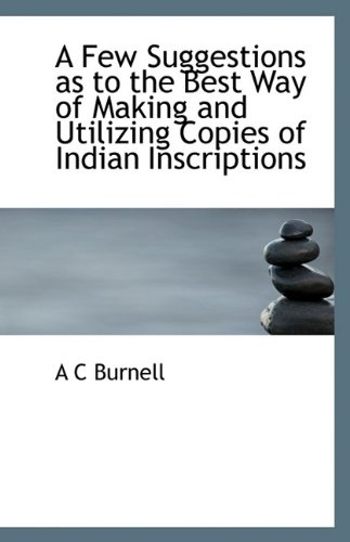 A Few Suggestions as to the Best Way of Making and Utilizing Copies of Indian Inscriptions (9781110802968) by Burnell, A C