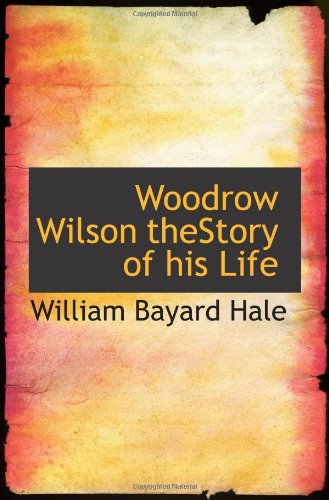 Woodrow Wilson theStory of his Life (9781110904433) by Hale, William Bayard