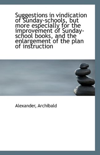 Suggestions in vindication of Sunday-schools, but more especially for the improvement of Sunday-scho (9781110960125) by Archibald, Alexander