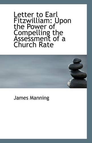 Letter to Earl Fitzwilliam: Upon the Power of Compelling the Assessment of a Church Rate (9781110979714) by Manning, James