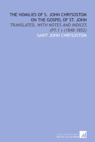The Homilies of S. John Chrysostom on the Gospel of St. John: Translated, With Notes and Indices (Pt.1 ) (1848-1852) (9781112006005) by John Chrysostom, Saint