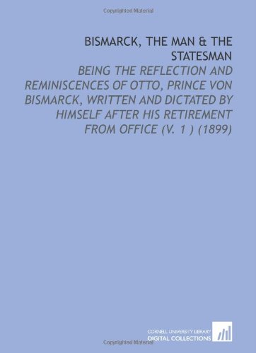 Bismarck, the Man & the Statesman: Being the Reflection and Reminiscences of Otto, Prince Von Bismarck, Written and Dictated by Himself After His Retirement From Office (V. 1 ) (1899) (9781112028632) by Bismarck, Otto