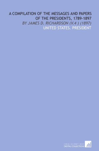 A Compilation of the Messages and Papers of the Presidents, 1789-1897: By James D. Richardson (V.4 ) (1897) (9781112030789) by United States. President, .