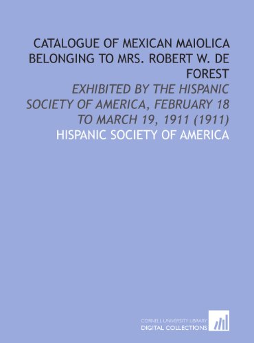 Catalogue of Mexican Maiolica Belonging to Mrs. Robert W. De Forest: Exhibited by the Hispanic Society of America, February 18 to March 19, 1911 (1911) (9781112034848) by Hispanic Society Of America, .