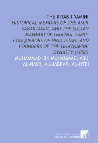 Beispielbild fr The Kitab-I-Yamini: Historical Memoirs of the Amir Sabaktagin, and the Sultan Mahmud of Ghazna, Early Conquerors of Hindustan, and Founders of the Ghaznavide Dynasty (1858) zum Verkauf von Revaluation Books