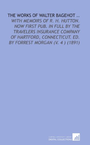 The Works of Walter Bagehot ..: With Memoirs of R. H. Hutton. Now First Pub. In Full by the Travelers Insurance Company of Hartford, Connecticut. Ed. By Forrest Morgan (V. 4 ) (1891) (9781112057007) by Bagehot, Walter