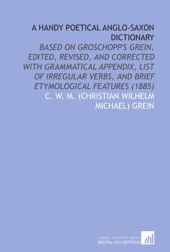 Stock image for A Handy Poetical Anglo-Saxon Dictionary: Based on Groschopp's Grein. Edited, Revised, and Corrected With Grammatical Appendix, List of Irregular Verbs, and Brief Etymological Features (1885) for sale by Revaluation Books