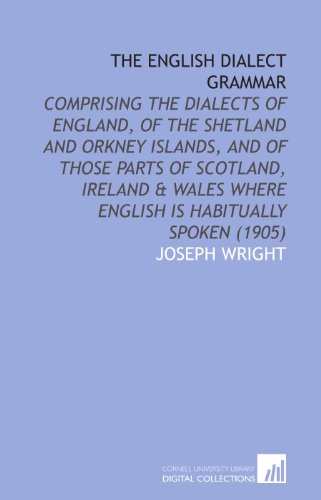 The English Dialect Grammar: Comprising the Dialects of England, of the Shetland and Orkney Islands, and of Those Parts of Scotland, Ireland & Wales Where English is Habitually Spoken (1905) (9781112068379) by Wright, Joseph