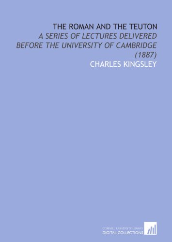 The Roman and the Teuton: A Series of Lectures Delivered Before the University of Cambridge (1887) (9781112088223) by Kingsley, Charles