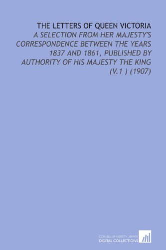 The Letters of Queen Victoria: A Selection From Her Majesty's Correspondence Between the Years 1837 and 1861, Published by Authority of His Majesty the King (V.1 ) (1907) (9781112105456) by Victoria, .