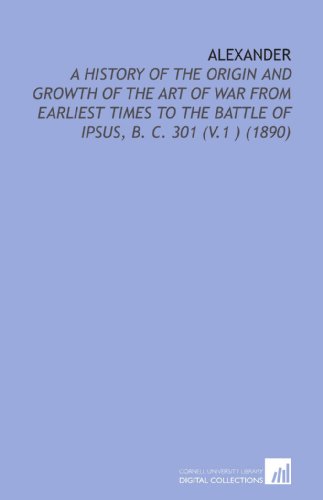 Beispielbild fr Alexander: A History of the Origin and Growth of the Art of War From Earliest Times to the Battle of Ipsus, B. C. 301 (V.1 ) (1890) zum Verkauf von HPB-Red