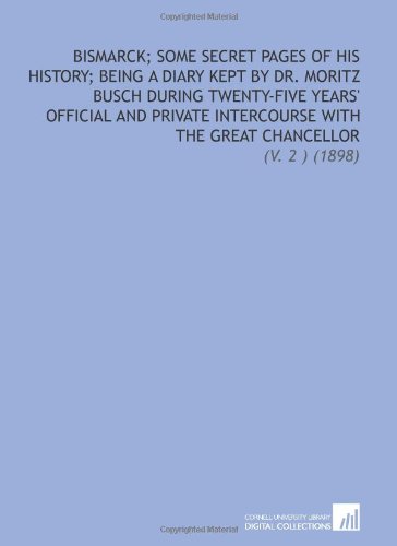 9781112115981: Bismarck; Some Secret Pages of His History; Being a Diary Kept by Dr. Moritz Busch During Twenty-Five Years' Official and Private Intercourse With the Great Chancellor: (V. 2 ) (1898)