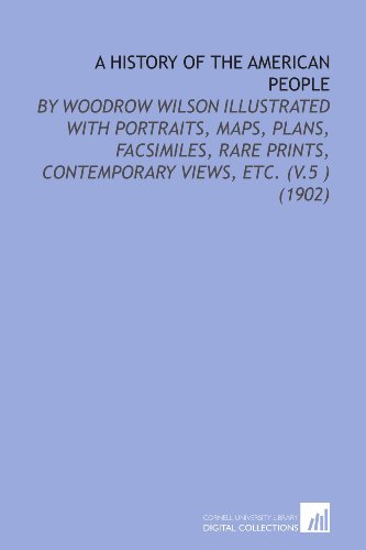 A History of the American People: By Woodrow Wilson Illustrated With Portraits, Maps, Plans, Facsimiles, Rare Prints, Contemporary Views, Etc. (V.5 ) (1902) (9781112120398) by Wilson, Woodrow