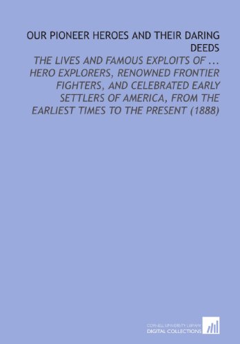 Stock image for Our Pioneer Heroes and Their Daring Deeds: The Lives and Famous Exploits of . Hero Explorers, Renowned Frontier Fighters, and Celebrated Early Settlers . the Earliest Times to the Present (1888) for sale by Revaluation Books