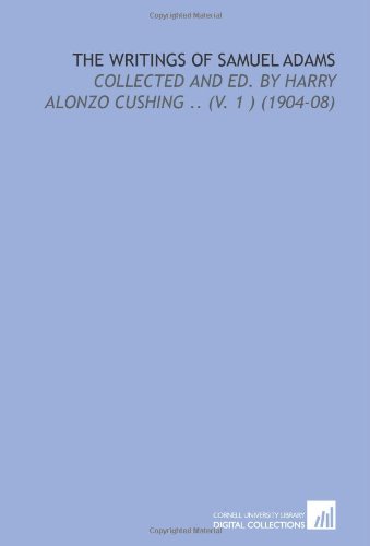 The Writings of Samuel Adams: Collected and Ed. By Harry Alonzo Cushing .. (V. 1 ) (1904-08) (9781112126161) by Adams, Samuel
