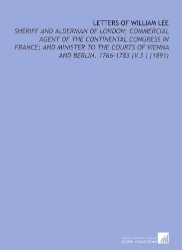 Letters of William Lee: Sheriff and Alderman of London; Commercial Agent of the Continental Congress in France; and Minister to the Courts of Vienna and Berlin. 1766-1783 (V.3 ) (1891) (9781112127304) by Lee, William