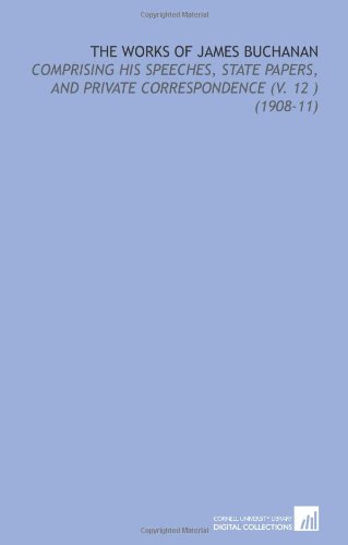 The Works of James Buchanan: Comprising His Speeches, State Papers, and Private Correspondence (V. 12 ) (1908-11) (9781112127625) by Buchanan, James