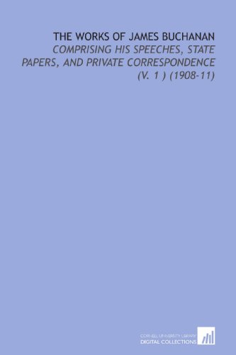 The Works of James Buchanan: Comprising His Speeches, State Papers, and Private Correspondence (V. 1 ) (1908-11) (9781112127700) by Buchanan, James