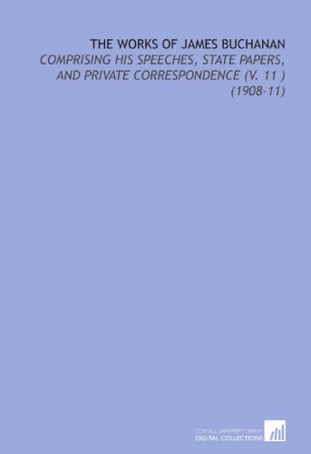 The Works of James Buchanan: Comprising His Speeches, State Papers, and Private Correspondence (V. 11 ) (1908-11) (9781112127717) by Buchanan, James