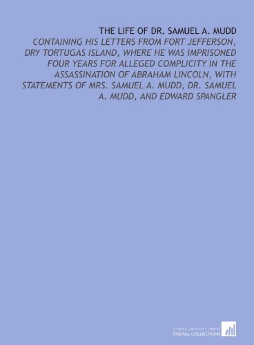 The Life of Dr. Samuel a. Mudd: Containing His Letters From Fort Jefferson, Dry Tortugas Island, Where He Was Imprisoned Four Years for Alleged Complicity . Dr. Samuel a. Mudd, and Edward Spangler - Samuel Alexander Mudd