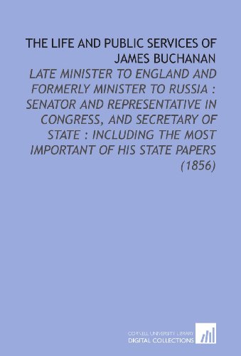 Stock image for The Life and Public Services of James Buchanan: Late Minister to England and Formerly Minister to Russia : Senator and Representative in Congress, and . Most Important of His State Papers (1856) for sale by Revaluation Books