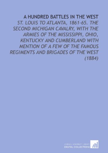 Beispielbild fr A Hundred Battles in the West: St. Louis to Atlanta, 1861-65. The Second Michigan Cavalry, With the Armies of the Mississippi, Ohio, Kentucky and Cumberland . Regiments and Brigades of the West (1884) zum Verkauf von Revaluation Books