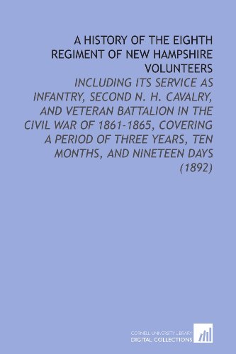 Stock image for A History of the Eighth Regiment of New Hampshire Volunteers: Including its Service as Infantry, Second N. H. Cavalry, and Veteran Battalion in the Civil . Years, Ten Months, and Nineteen Days (1892) for sale by Revaluation Books