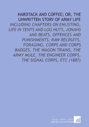 Stock image for Hardtack and Coffee; or, the Unwritten Story of Army Life: Including Chapters on Enlisting, Life in Tents and Log Huts, Jonahs and Beats, Offences and . Engineer Corps, the Signal Corps, Etc (1887) for sale by Ergodebooks