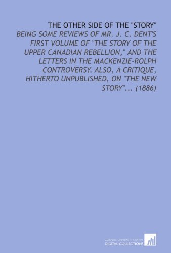 Stock image for The Other Side of the "Story": Being Some Reviews of Mr. J. C. Dent's First Volume of "the Story of the Upper Canadian Rebellion," and the Letters in the . Unpublished, on "the New Story". (1886) for sale by Revaluation Books