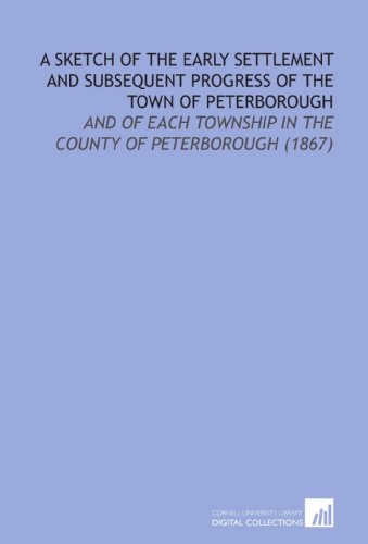 Beispielbild fr A Sketch of the Early Settlement and Subsequent Progress of the Town of Peterborough: And of Each Township in the County of Peterborough (1867) zum Verkauf von Revaluation Books