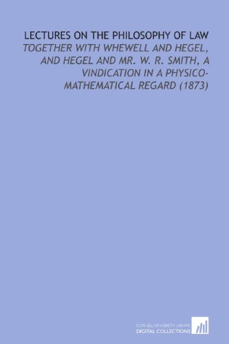 Lectures On the Philosophy of Law: Together With Whewell and Hegel, and Hegel and Mr. W. R. Smith, a Vindication in a Physico-Mathematical Regard (1873) (9781112153983) by Stirling, James Hutchison
